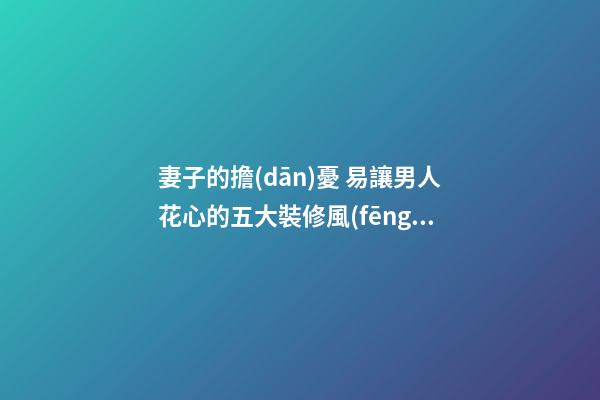 妻子的擔(dān)憂 易讓男人花心的五大裝修風(fēng)水